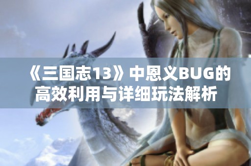 《三国志13》中恩义BUG的高效利用与详细玩法解析