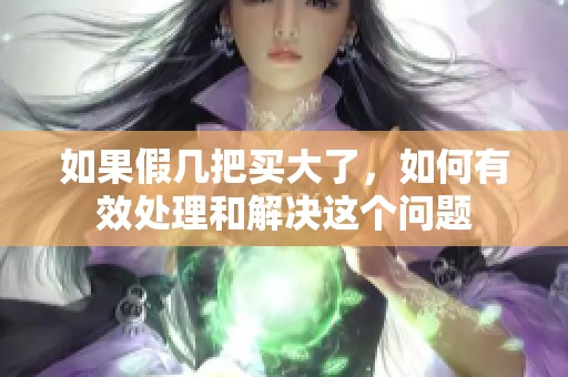 如果假几把买大了，如何有效处理和解决这个问题