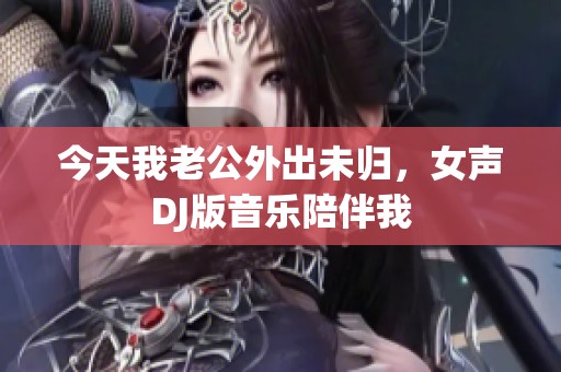 今天我老公外出未归，女声DJ版音乐陪伴我