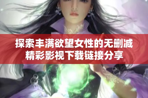 探索丰满欲望女性的无删减精彩影视下载链接分享