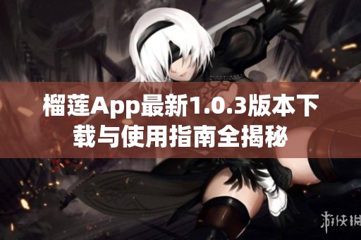 榴莲App最新1.0.3版本下载与使用指南全揭秘