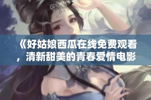 《好姑娘西瓜在线免费观看，清新甜美的青春爱情电影》