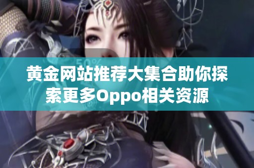 黄金网站推荐大集合助你探索更多Oppo相关资源