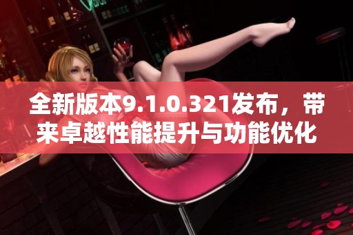 全新版本9.1.0.321发布，带来卓越性能提升与功能优化