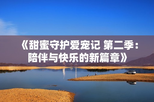 《甜蜜守护爱宠记 第二季：陪伴与快乐的新篇章》