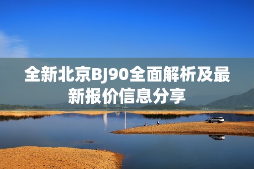 全新北京BJ90全面解析及最新报价信息分享