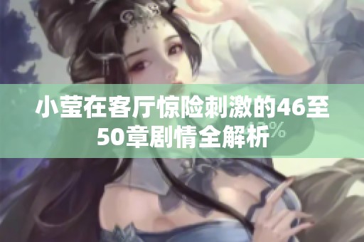 小莹在客厅惊险刺激的46至50章剧情全解析