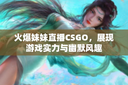 火爆妹妹直播CSGO，展现游戏实力与幽默风趣