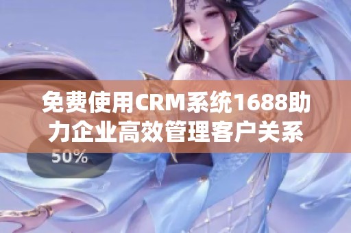 免费使用CRM系统1688助力企业高效管理客户关系