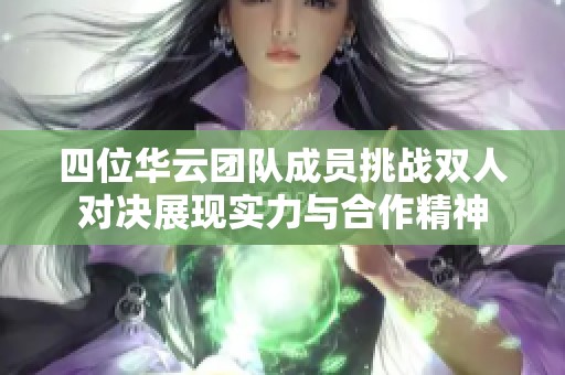 四位华云团队成员挑战双人对决展现实力与合作精神