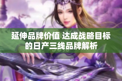 延伸品牌价值 达成战略目标的日产三线品牌解析