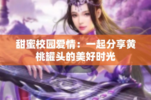 甜蜜校园爱情：一起分享黄桃罐头的美好时光