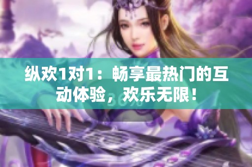 纵欢1对1：畅享最热门的互动体验，欢乐无限！