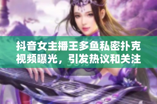 抖音女主播王多鱼私密扑克视频曝光，引发热议和关注