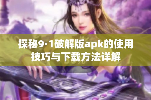 探秘9·1破解版apk的使用技巧与下载方法详解