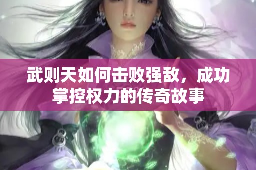 武则天如何击败强敌，成功掌控权力的传奇故事