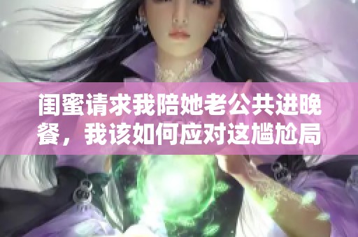 闺蜜请求我陪她老公共进晚餐，我该如何应对这尴尬局面