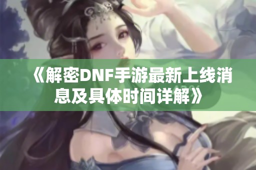 《解密DNF手游最新上线消息及具体时间详解》