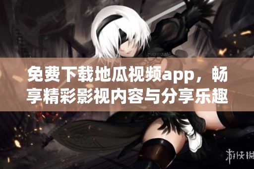 免费下载地瓜视频app，畅享精彩影视内容与分享乐趣