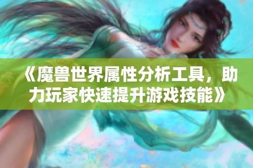 《魔兽世界属性分析工具，助力玩家快速提升游戏技能》