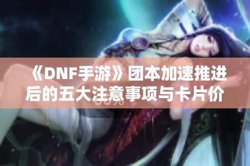 《DNF手游》团本加速推进后的五大注意事项与卡片价格走势分析