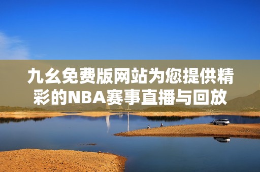 九幺免费版网站为您提供精彩的NBA赛事直播与回放服务