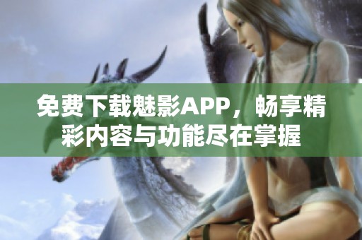 免费下载魅影APP，畅享精彩内容与功能尽在掌握