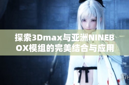 探索3Dmax与亚洲NINEBOX模组的完美结合与应用技巧