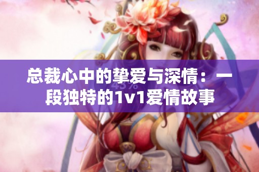 总裁心中的挚爱与深情：一段独特的1v1爱情故事