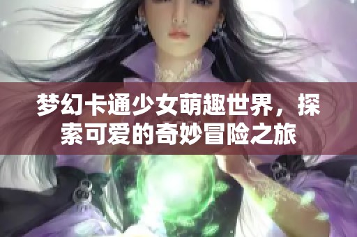 梦幻卡通少女萌趣世界，探索可爱的奇妙冒险之旅