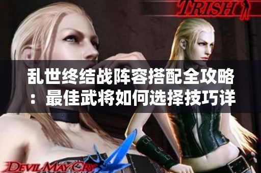 乱世终结战阵容搭配全攻略：最佳武将如何选择技巧详解