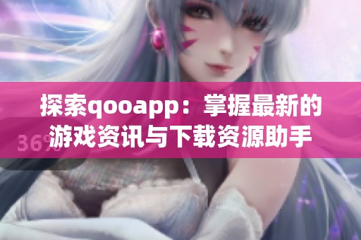 探索qooapp：掌握最新的游戏资讯与下载资源助手