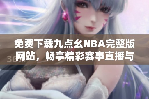 免费下载九点幺NBA完整版网站，畅享精彩赛事直播与回放