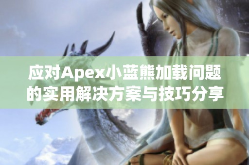 应对Apex小蓝熊加载问题的实用解决方案与技巧分享