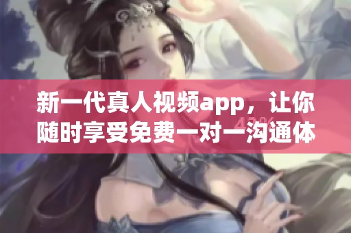 新一代真人视频app，让你随时享受免费一对一沟通体验