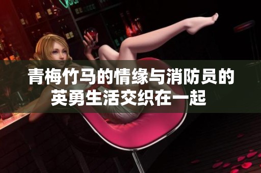 青梅竹马的情缘与消防员的英勇生活交织在一起 