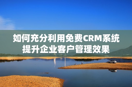 如何充分利用免费CRM系统提升企业客户管理效果