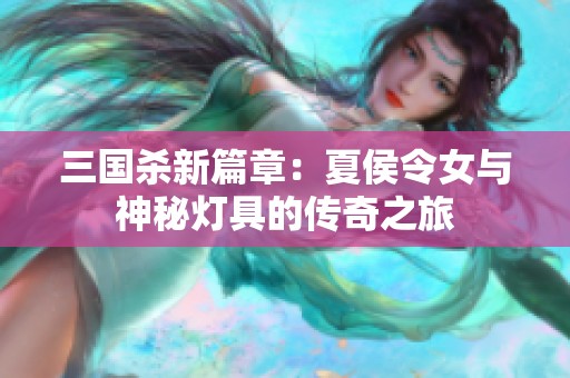 三国杀新篇章：夏侯令女与神秘灯具的传奇之旅