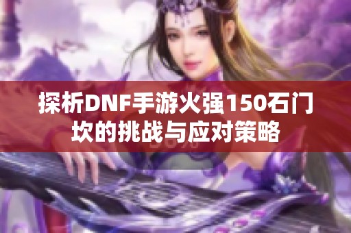 探析DNF手游火强150石门坎的挑战与应对策略