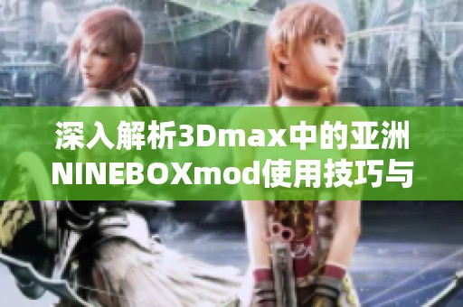 深入解析3Dmax中的亚洲NINEBOXmod使用技巧与效果展示