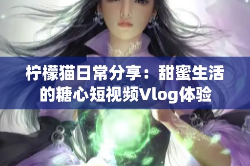 柠檬猫日常分享：甜蜜生活的糖心短视频Vlog体验