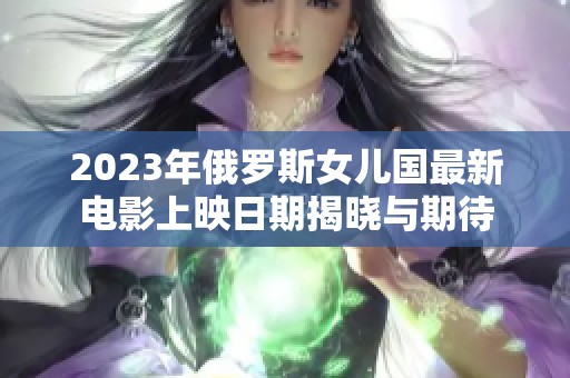 2023年俄罗斯女儿国最新电影上映日期揭晓与期待