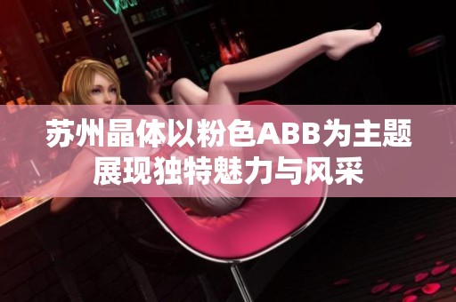 苏州晶体以粉色ABB为主题展现独特魅力与风采