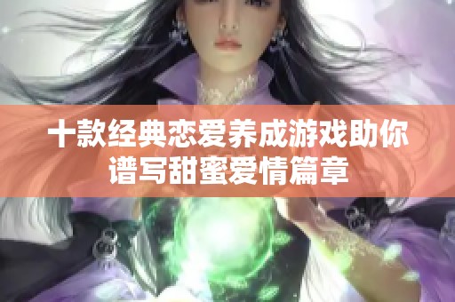 十款经典恋爱养成游戏助你谱写甜蜜爱情篇章