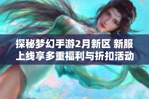 探秘梦幻手游2月新区 新服上线享多重福利与折扣活动