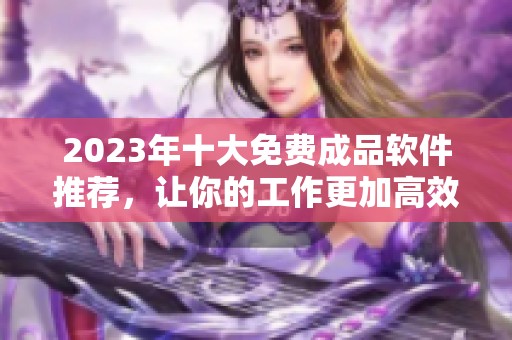 2023年十大免费成品软件推荐，让你的工作更加高效