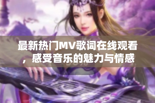 最新热门MV歌词在线观看，感受音乐的魅力与情感