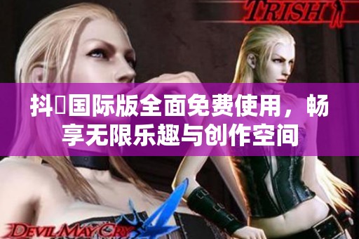 抖抈国际版全面免费使用，畅享无限乐趣与创作空间