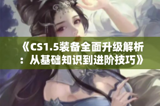 《CS1.5装备全面升级解析：从基础知识到进阶技巧》