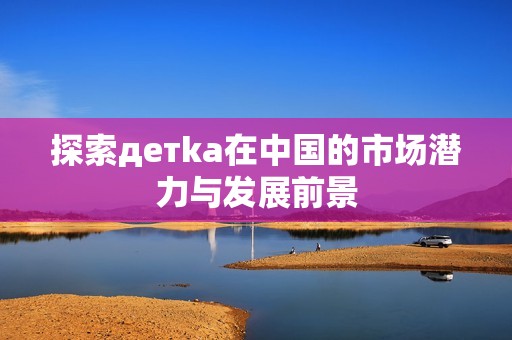 探索детka在中国的市场潜力与发展前景